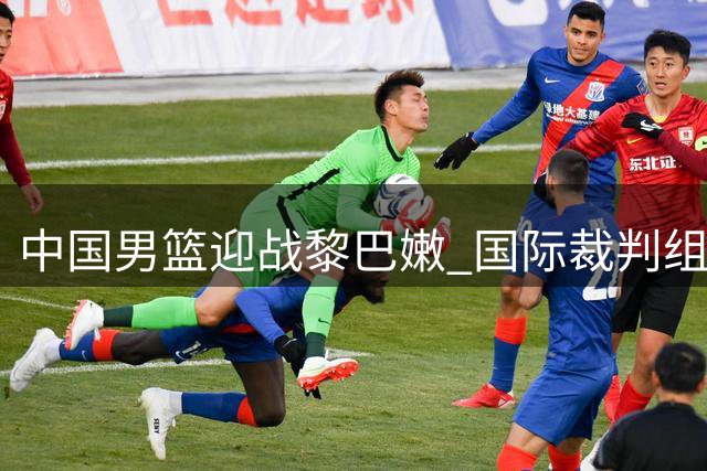 中国男篮迎战黎巴嫩 国际裁判组名单出炉含新面孔