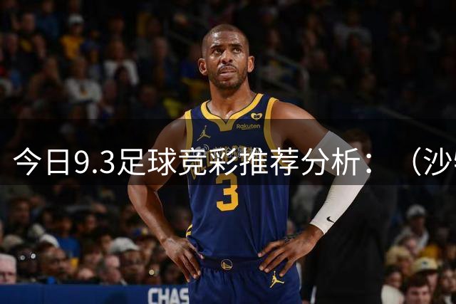 今日9.3足球竞彩推荐分析：（沙特连+法甲+西甲）预测方案，理性参考