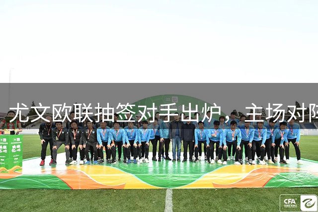 尤文欧联抽签对手出炉，主场对阵雷恩皇家社会，客战阿尔克马尔