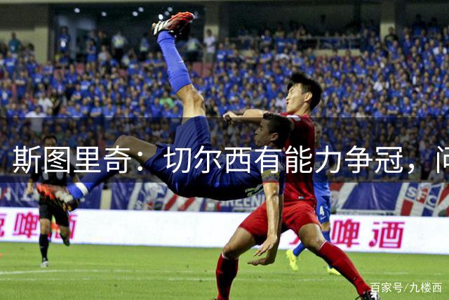 斯图里奇：切尔西有能力争冠，问题在于能否保持中场球员的健康